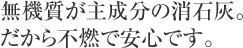 無機質が主成分の消石灰。だから不燃で安心です。