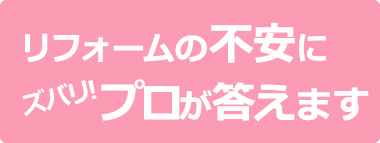 リフォームの不安にズバリ！プロがお答えします