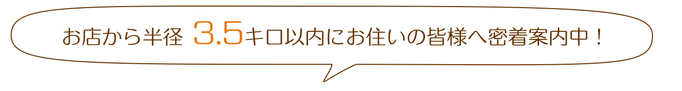 半径3.5キロ以内にお住いの皆様へ密着案内中！