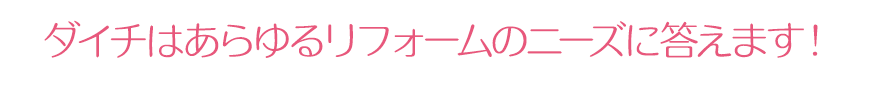 ダイチはあらゆるリフォームのニーズにこたえます！