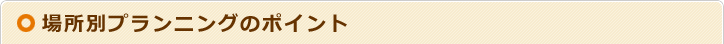 場所別プランニングのポイント
