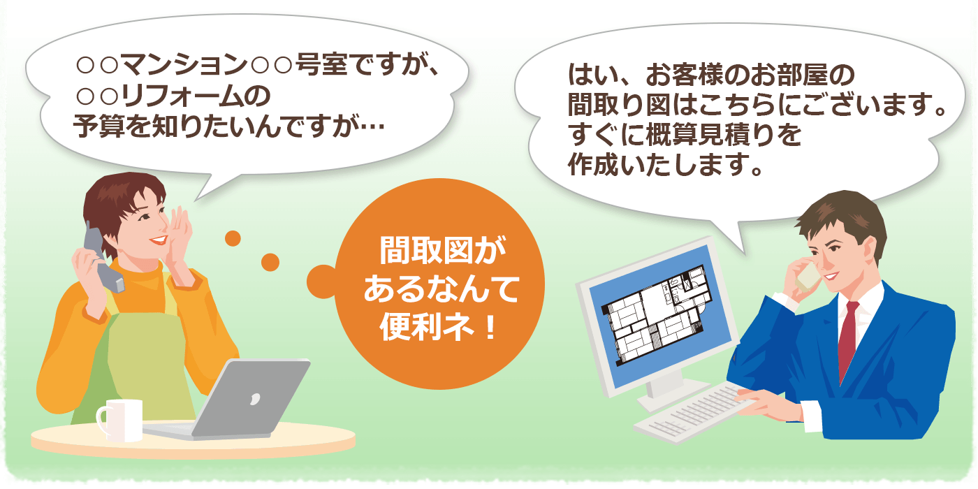 マンションリフォーム即答便の電話の会話 リフォームの予算が知りたいのですが？間取り図があるなんて便利ね。マンションリフォーム即答便の電話の会話 はい、お客様のお部屋の間取り図はこちらにございます。すぐに概算見積りを作成いたします