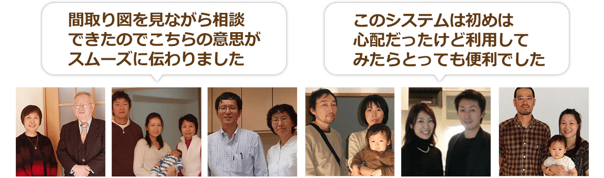 即答便をご利用のお客様の声 間取り図を見ながら相談できたので、こちらの意思がスムーズに伝わりました。このシステムははじめは心配だったけど利用してみたらとっても便利でした。