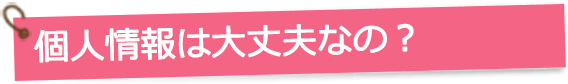 個人情報は大丈夫なの？